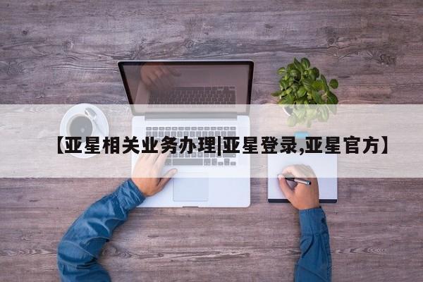 亚星入口 亚星代理合作-会员开户【亚星相关业务办理|亚星登录,亚星官方】