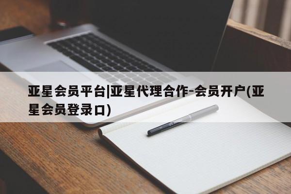 亚星入口 亚星代理合作-会员开户亚星会员平台|亚星代理合作-会员开户(亚星会员登录口)