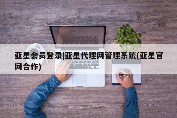 亚星入口 亚星代理合作-会员开户亚星会员登录|亚星代理网管理系统(亚星官网合作)