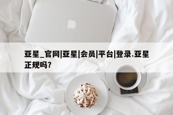亚星入口 亚星代理合作-会员开户亚星_官网|亚星|会员|平台|登录.亚星正规吗？
