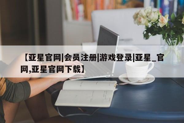 亚星入口 亚星代理合作-会员开户【亚星官网|会员注册|游戏登录|亚星_官网,亚星官网下载】