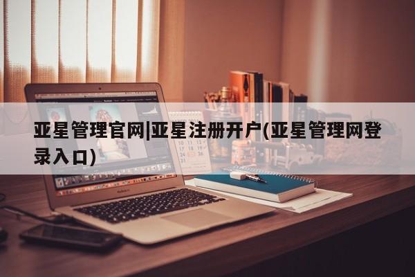 亚星入口 亚星代理合作-会员开户亚星管理官网|亚星注册开户(亚星管理网登录入口)