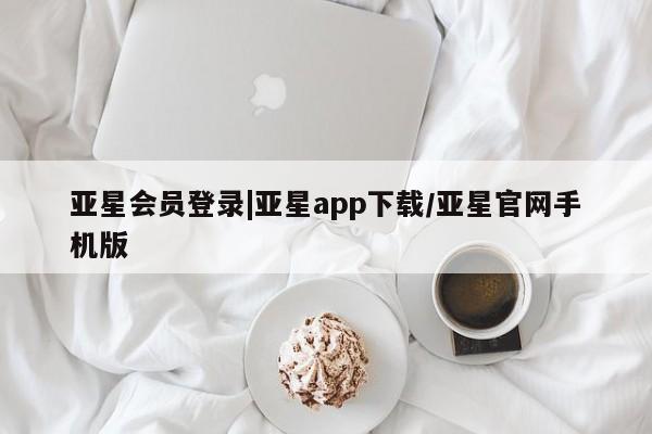 亚星入口 亚星代理合作-会员开户亚星会员登录|亚星app下载/亚星官网手机版