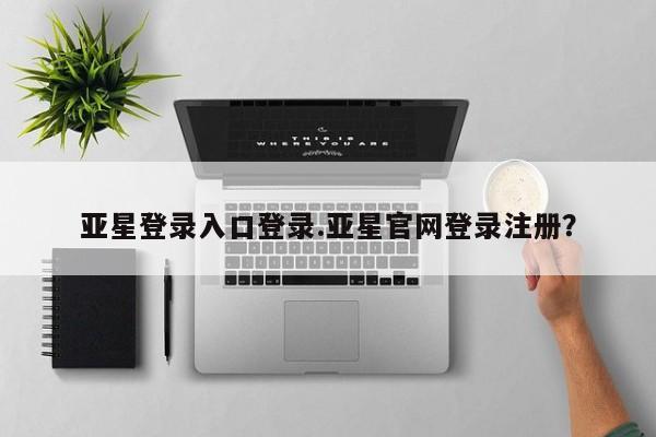 亚星入口 亚星代理合作-会员开户亚星登录入口登录.亚星官网登录注册？