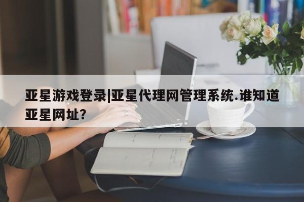 亚星入口 亚星代理合作-会员开户亚星游戏登录|亚星代理网管理系统.谁知道亚星网址？