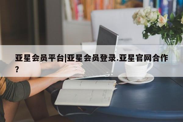 亚星入口 亚星代理合作-会员开户亚星会员平台|亚星会员登录.亚星官网合作？