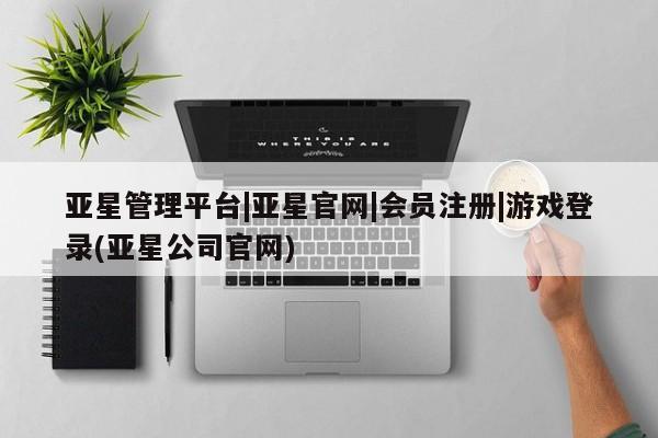 亚星入口 亚星代理合作-会员开户亚星管理平台|亚星官网|会员注册|游戏登录(亚星公司官网)