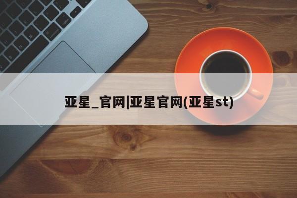 亚星入口 亚星代理合作-会员开户亚星_官网|亚星官网(亚星st)