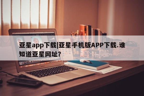 亚星入口 亚星代理合作-会员开户亚星app下载|亚星手机版APP下载.谁知道亚星网址？