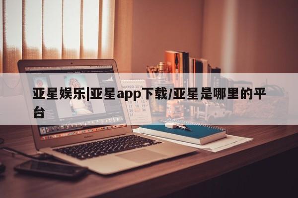亚星入口 亚星代理合作-会员开户亚星娱乐|亚星app下载/亚星是哪里的平台