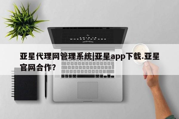 亚星入口 亚星代理合作-会员开户亚星代理网管理系统|亚星app下载.亚星官网合作？