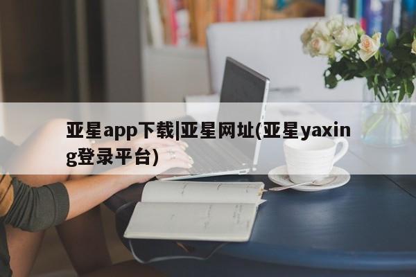 亚星入口 亚星代理合作-会员开户亚星app下载|亚星网址(亚星yaxing登录平台)