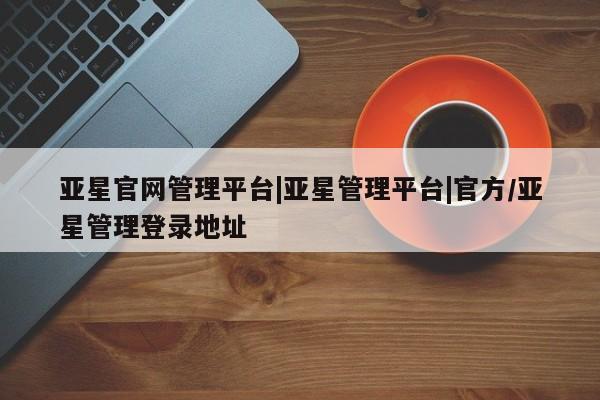 亚星入口 亚星代理合作-会员开户亚星官网管理平台|亚星管理平台|官方/亚星管理登录地址