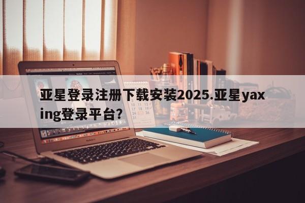 亚星入口 亚星代理合作-会员开户亚星登录注册下载安装2025.亚星yaxing登录平台？