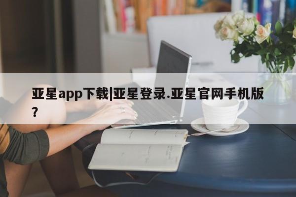 亚星入口 亚星代理合作-会员开户亚星app下载|亚星登录.亚星官网手机版？