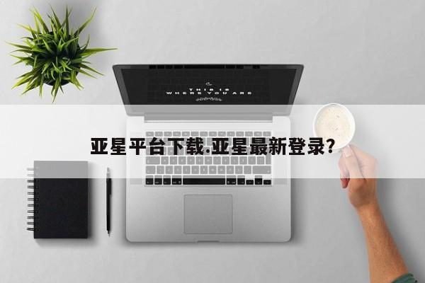 亚星入口 亚星代理合作-会员开户亚星平台下载.亚星最新登录？