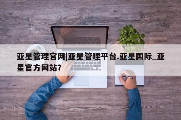 亚星入口 亚星代理合作-会员开户亚星管理官网|亚星管理平台.亚星国际_亚星官方网站？