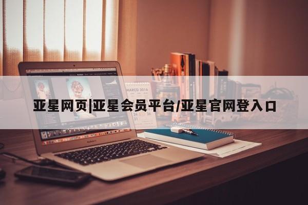 亚星入口 亚星代理合作-会员开户亚星网页|亚星会员平台/亚星官网登入口