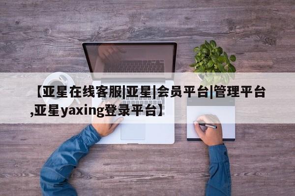 亚星入口 亚星代理合作-会员开户【亚星在线客服|亚星|会员平台|管理平台,亚星yaxing登录平台】
