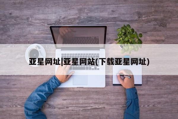 亚星入口 亚星代理合作-会员开户亚星网址|亚星网站(下载亚星网址)