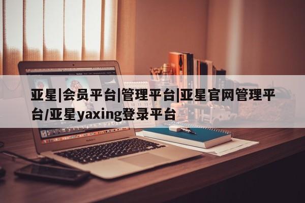 亚星入口 亚星代理合作-会员开户亚星|会员平台|管理平台|亚星官网管理平台/亚星yaxing登录平台