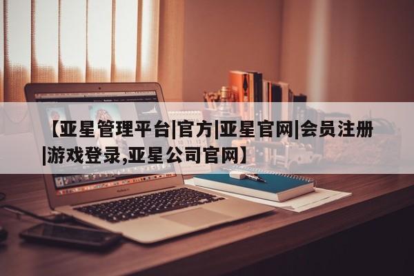 亚星入口 亚星代理合作-会员开户【亚星管理平台|官方|亚星官网|会员注册|游戏登录,亚星公司官网】