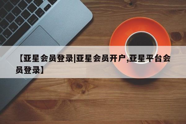 亚星入口 亚星代理合作-会员开户资讯 第77页