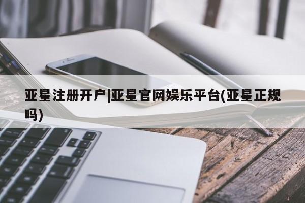 亚星入口 亚星代理合作-会员开户亚星注册开户|亚星官网娱乐平台(亚星正规吗)