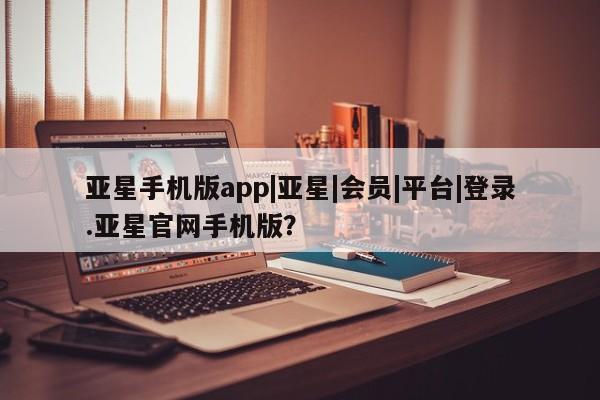 亚星入口 亚星代理合作-会员开户亚星手机版app|亚星|会员|平台|登录.亚星官网手机版？