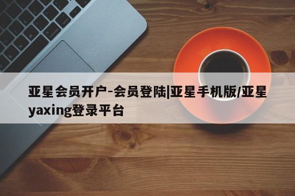 亚星入口 亚星代理合作-会员开户亚星会员开户-会员登陆|亚星手机版/亚星yaxing登录平台