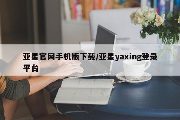 亚星入口 亚星代理合作-会员开户亚星官网手机版下载/亚星yaxing登录平台
