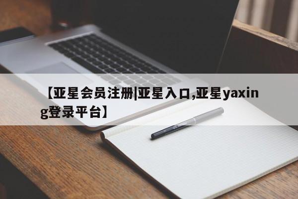 亚星入口 亚星代理合作-会员开户【亚星会员注册|亚星入口,亚星yaxing登录平台】
