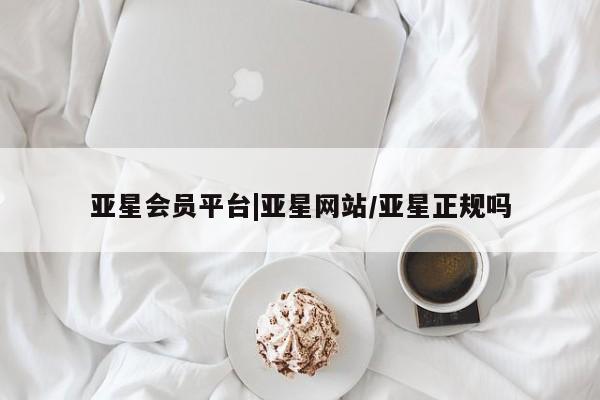 亚星入口 亚星代理合作-会员开户亚星会员平台|亚星网站/亚星正规吗
