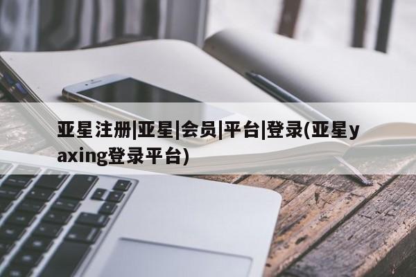 亚星入口 亚星代理合作-会员开户亚星注册|亚星|会员|平台|登录(亚星yaxing登录平台)