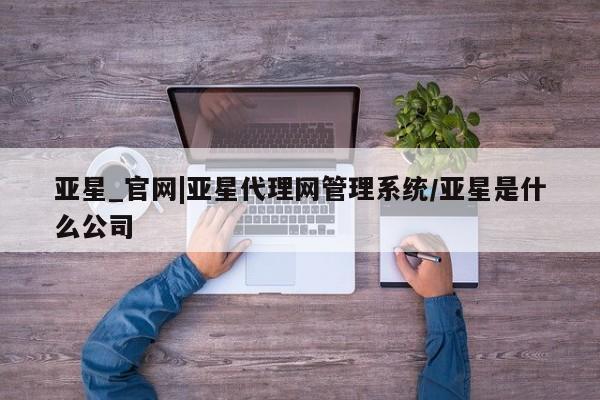 亚星入口 亚星代理合作-会员开户亚星_官网|亚星代理网管理系统/亚星是什么公司