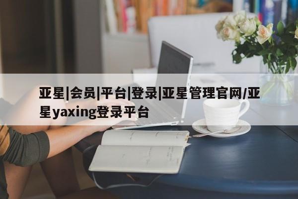 亚星入口 亚星代理合作-会员开户亚星|会员|平台|登录|亚星管理官网/亚星yaxing登录平台