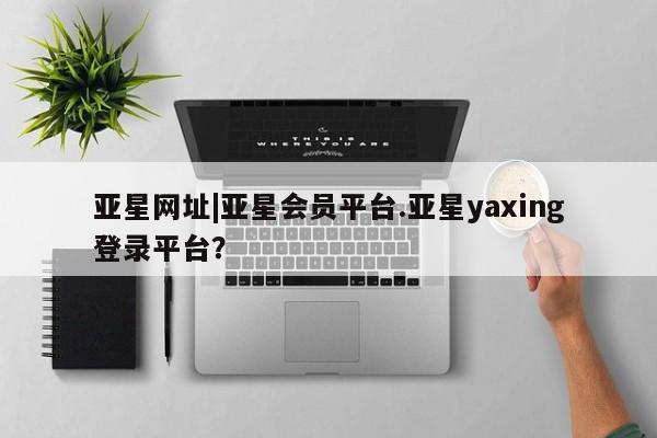亚星入口 亚星代理合作-会员开户亚星网址|亚星会员平台.亚星yaxing登录平台？