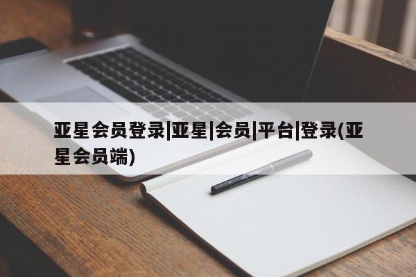 亚星入口 亚星代理合作-会员开户亚星会员登录|亚星|会员|平台|登录(亚星会员端)