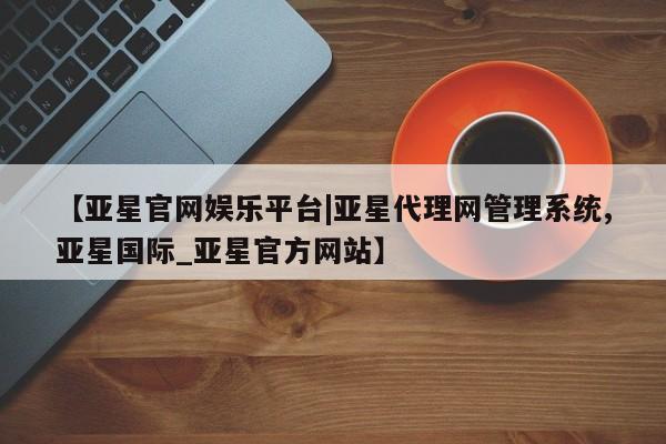 亚星入口 亚星代理合作-会员开户【亚星官网娱乐平台|亚星代理网管理系统,亚星国际_亚星官方网站】