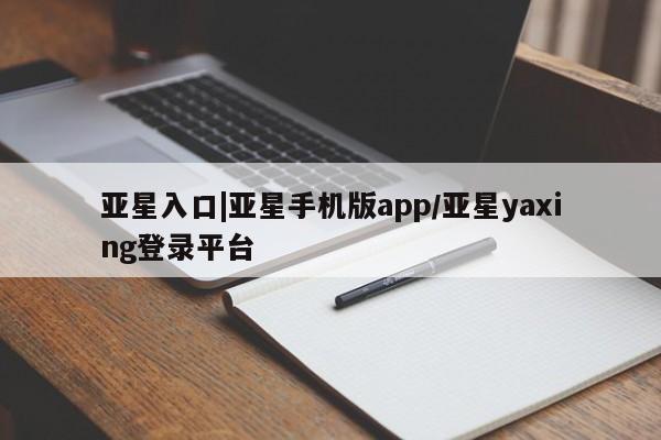 亚星入口 亚星代理合作-会员开户亚星入口|亚星手机版app/亚星yaxing登录平台