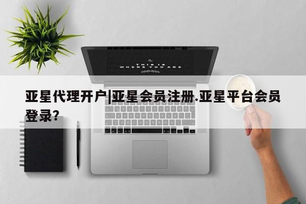 亚星入口 亚星代理合作-会员开户亚星代理开户|亚星会员注册.亚星平台会员登录？