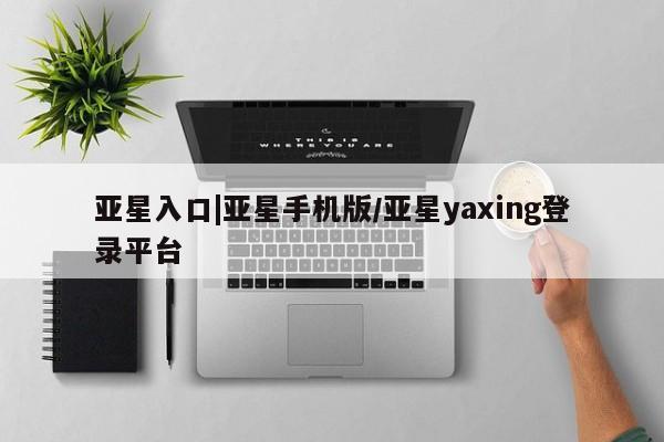 亚星入口 亚星代理合作-会员开户亚星入口|亚星手机版/亚星yaxing登录平台