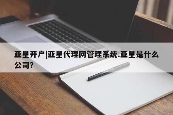 亚星入口 亚星代理合作-会员开户亚星开户|亚星代理网管理系统.亚星是什么公司？