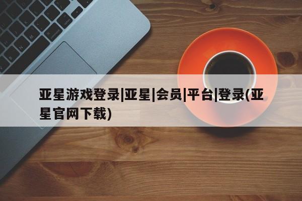 亚星入口 亚星代理合作-会员开户资讯 第51页