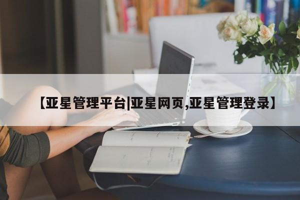亚星入口 亚星代理合作-会员开户【亚星管理平台|亚星网页,亚星管理登录】