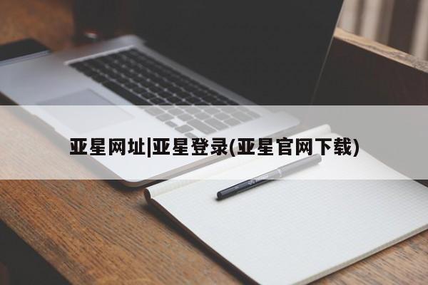 亚星入口 亚星代理合作-会员开户亚星网址|亚星登录(亚星官网下载)