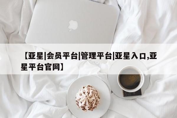 亚星入口 亚星代理合作-会员开户【亚星|会员平台|管理平台|亚星入口,亚星平台官网】