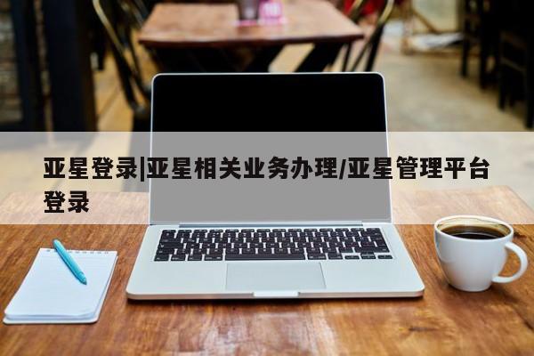 亚星入口 亚星代理合作-会员开户亚星登录|亚星相关业务办理/亚星管理平台登录