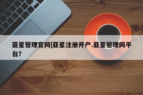 亚星入口 亚星代理合作-会员开户亚星管理官网|亚星注册开户.亚星管理网平台？