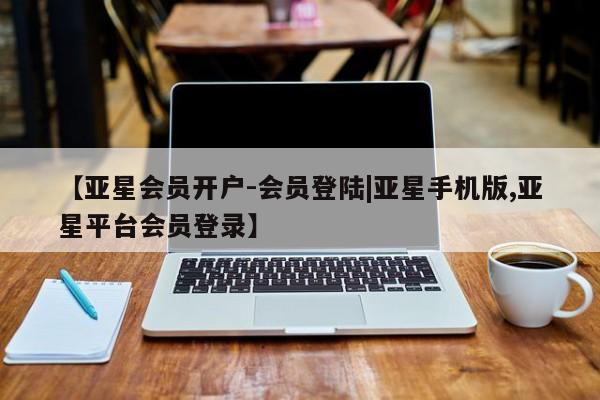 亚星入口 亚星代理合作-会员开户【亚星会员开户-会员登陆|亚星手机版,亚星平台会员登录】